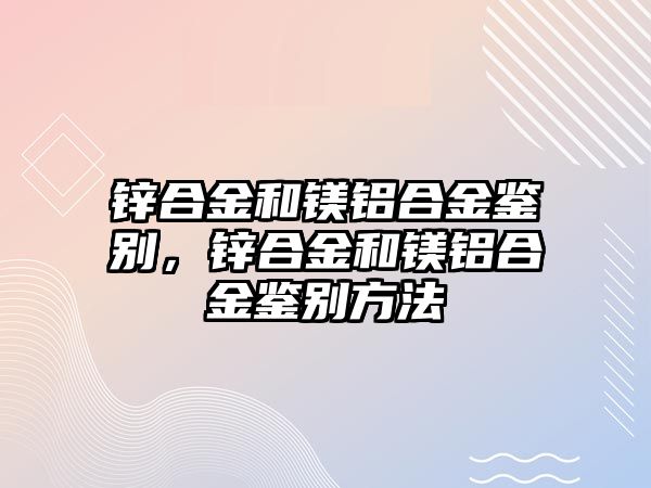 鋅合金和鎂鋁合金鑒別，鋅合金和鎂鋁合金鑒別方法