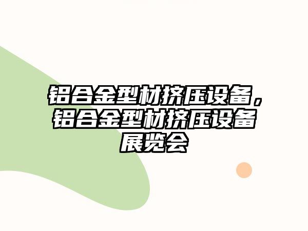 鋁合金型材擠壓設備，鋁合金型材擠壓設備展覽會