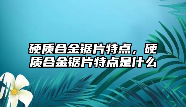 硬質合金鋸片特點，硬質合金鋸片特點是什么