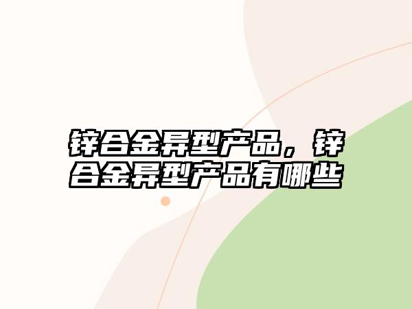 鋅合金異型產(chǎn)品，鋅合金異型產(chǎn)品有哪些