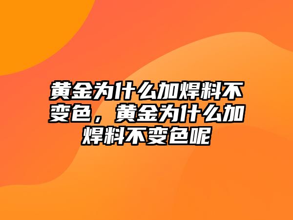 黃金為什么加焊料不變色，黃金為什么加焊料不變色呢