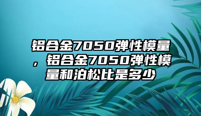 鋁合金7050彈性模量，鋁合金7050彈性模量和泊松比是多少