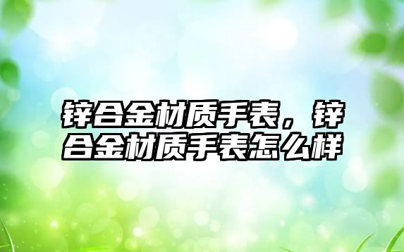 鋅合金材質(zhì)手表，鋅合金材質(zhì)手表怎么樣