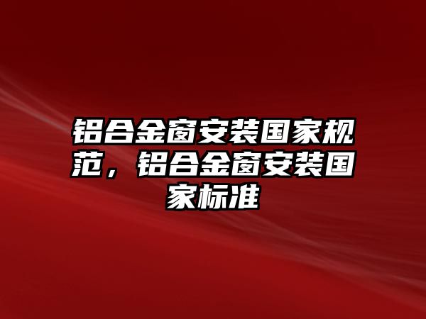 鋁合金窗安裝國(guó)家規(guī)范，鋁合金窗安裝國(guó)家標(biāo)準(zhǔn)