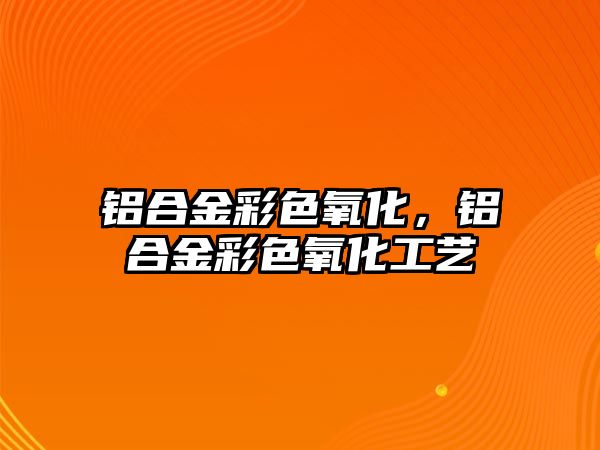 鋁合金彩色氧化，鋁合金彩色氧化工藝