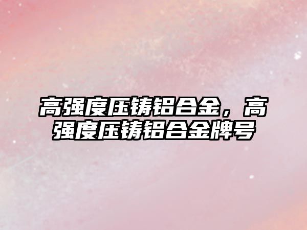 高強(qiáng)度壓鑄鋁合金，高強(qiáng)度壓鑄鋁合金牌號