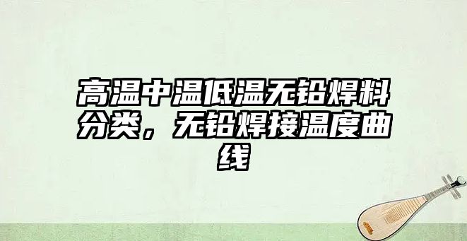 高溫中溫低溫?zé)o鉛焊料分類，無鉛焊接溫度曲線