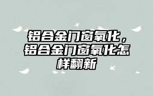 鋁合金門窗氧化，鋁合金門窗氧化怎樣翻新