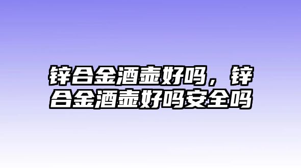 鋅合金酒壺好嗎，鋅合金酒壺好嗎安全嗎