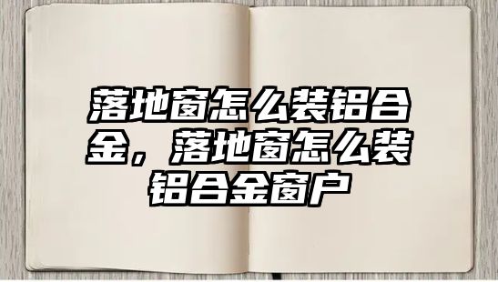 落地窗怎么裝鋁合金，落地窗怎么裝鋁合金窗戶