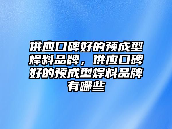 供應(yīng)口碑好的預(yù)成型焊料品牌，供應(yīng)口碑好的預(yù)成型焊料品牌有哪些