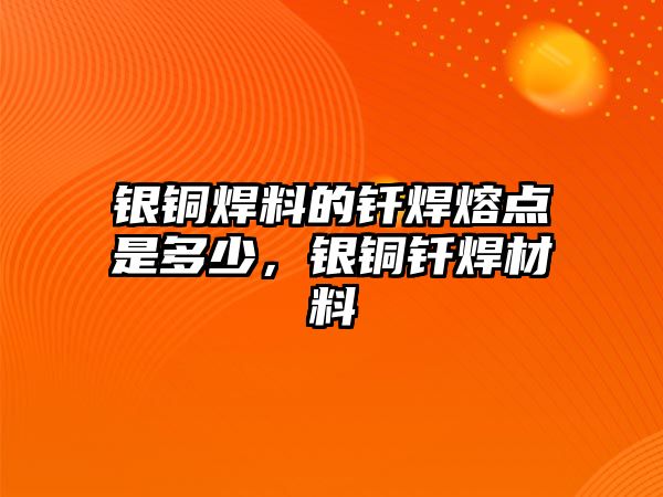 銀銅焊料的釬焊熔點是多少，銀銅釬焊材料