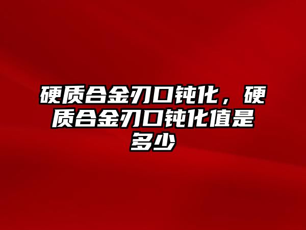 硬質(zhì)合金刃口鈍化，硬質(zhì)合金刃口鈍化值是多少