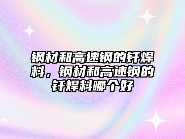 鋼材和高速鋼的釬焊料，鋼材和高速鋼的釬焊料哪個好