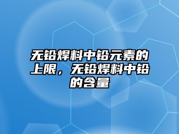 無鉛焊料中鉛元素的上限，無鉛焊料中鉛的含量