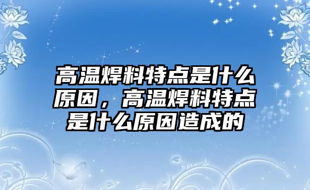 高溫焊料特點(diǎn)是什么原因，高溫焊料特點(diǎn)是什么原因造成的