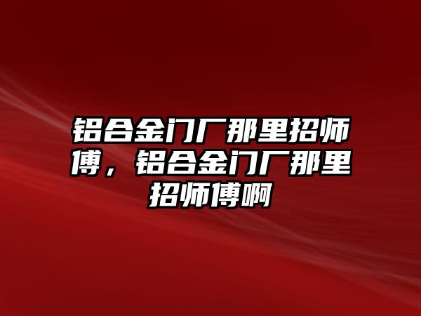 鋁合金門廠那里招師傅，鋁合金門廠那里招師傅啊