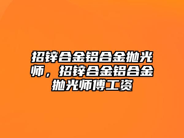 招鋅合金鋁合金拋光師，招鋅合金鋁合金拋光師傅工資