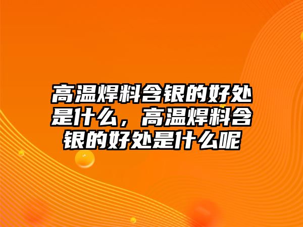 高溫焊料含銀的好處是什么，高溫焊料含銀的好處是什么呢