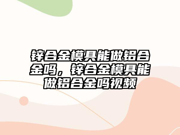 鋅合金模具能做鋁合金嗎，鋅合金模具能做鋁合金嗎視頻