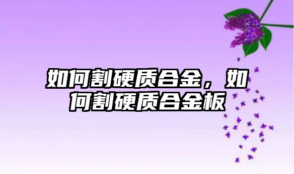 如何割硬質(zhì)合金，如何割硬質(zhì)合金板