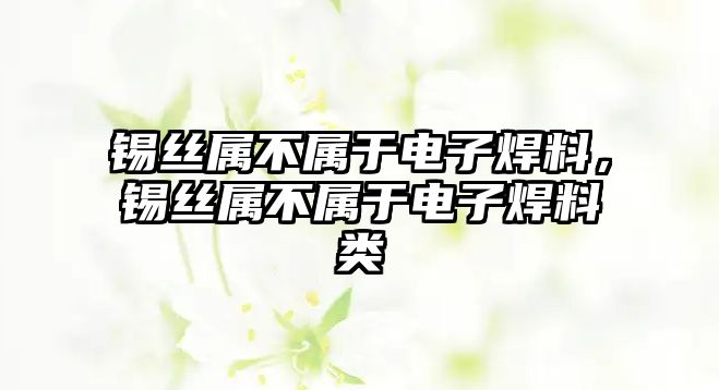 錫絲屬不屬于電子焊料，錫絲屬不屬于電子焊料類