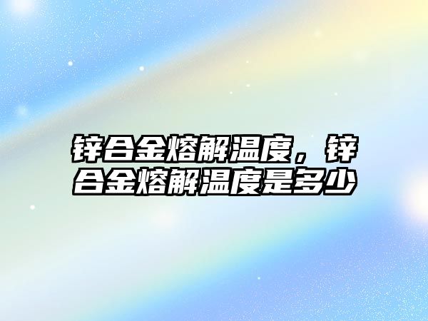 鋅合金熔解溫度，鋅合金熔解溫度是多少