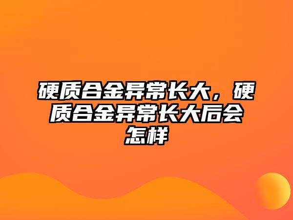 硬質(zhì)合金異常長(zhǎng)大，硬質(zhì)合金異常長(zhǎng)大后會(huì)怎樣