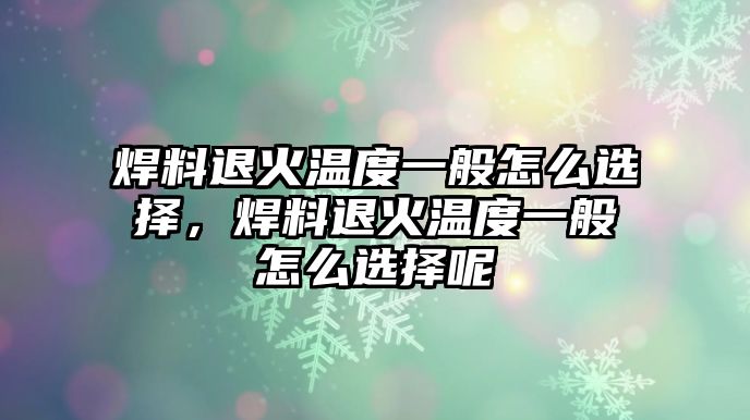 焊料退火溫度一般怎么選擇，焊料退火溫度一般怎么選擇呢