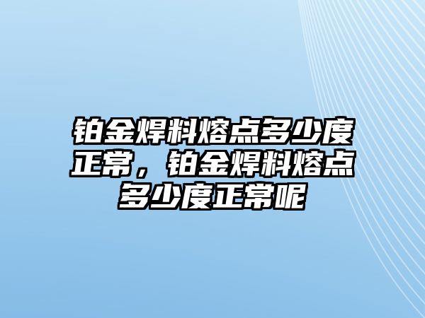 鉑金焊料熔點多少度正常，鉑金焊料熔點多少度正常呢