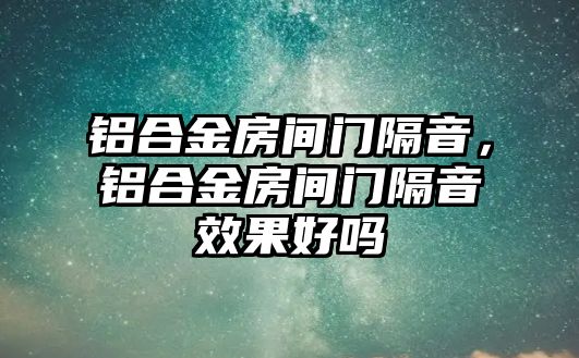 鋁合金房間門隔音，鋁合金房間門隔音效果好嗎