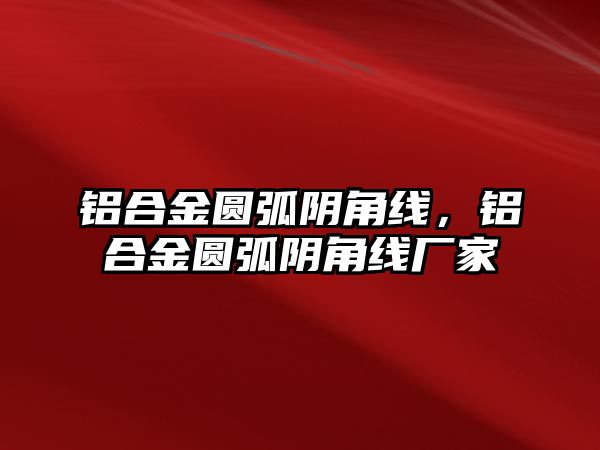 鋁合金圓弧陰角線，鋁合金圓弧陰角線廠家