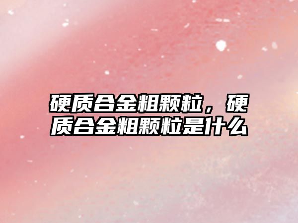 硬質(zhì)合金粗顆粒，硬質(zhì)合金粗顆粒是什么