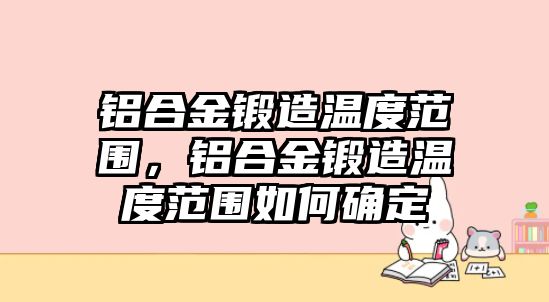 鋁合金鍛造溫度范圍，鋁合金鍛造溫度范圍如何確定