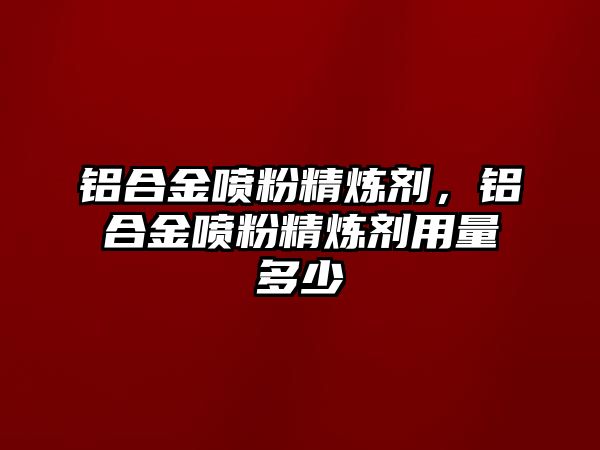 鋁合金噴粉精煉劑，鋁合金噴粉精煉劑用量多少