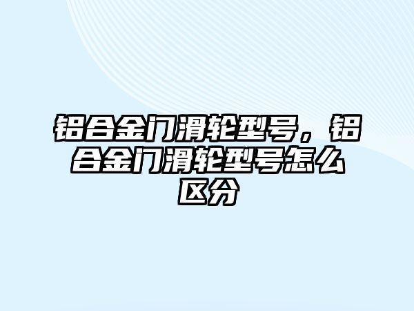 鋁合金門滑輪型號，鋁合金門滑輪型號怎么區(qū)分