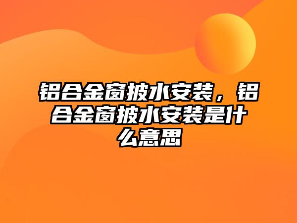 鋁合金窗披水安裝，鋁合金窗披水安裝是什么意思