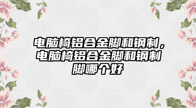 電腦椅鋁合金腳和鋼制，電腦椅鋁合金腳和鋼制腳哪個(gè)好