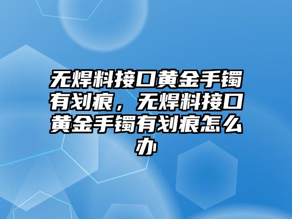 無焊料接口黃金手鐲有劃痕，無焊料接口黃金手鐲有劃痕怎么辦