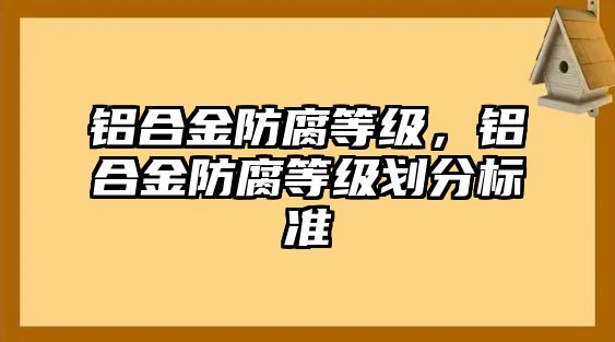 鋁合金防腐等級(jí)，鋁合金防腐等級(jí)劃分標(biāo)準(zhǔn)