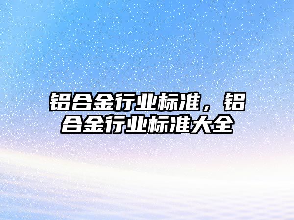 鋁合金行業(yè)標準，鋁合金行業(yè)標準大全