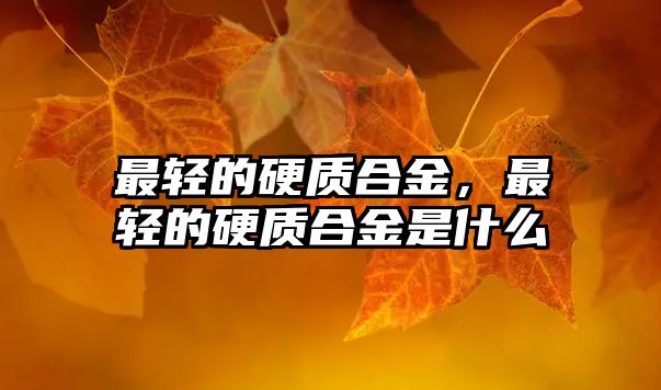 最輕的硬質(zhì)合金，最輕的硬質(zhì)合金是什么