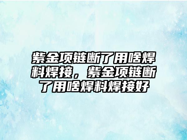 紫金項鏈斷了用啥焊料焊接，紫金項鏈斷了用啥焊料焊接好