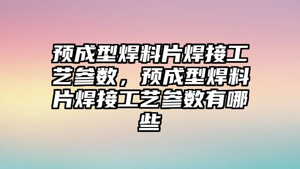 預(yù)成型焊料片焊接工藝參數(shù)，預(yù)成型焊料片焊接工藝參數(shù)有哪些