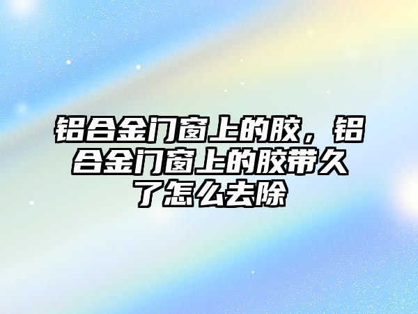 鋁合金門窗上的膠，鋁合金門窗上的膠帶久了怎么去除