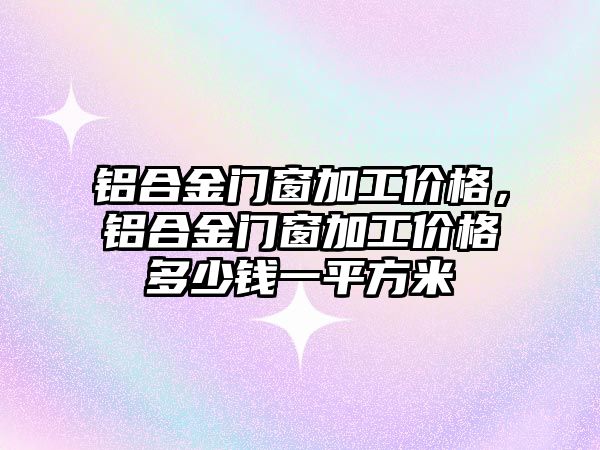 鋁合金門窗加工價格，鋁合金門窗加工價格多少錢一平方米