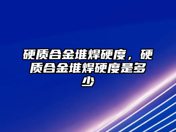 硬質合金堆焊硬度，硬質合金堆焊硬度是多少