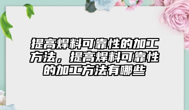 提高焊料可靠性的加工方法，提高焊料可靠性的加工方法有哪些