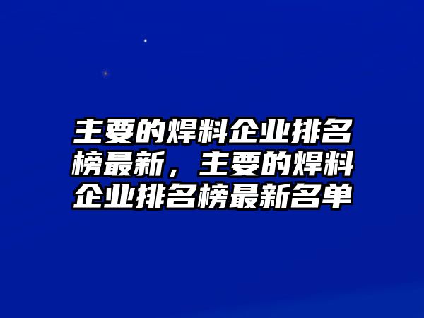 主要的焊料企業(yè)排名榜最新，主要的焊料企業(yè)排名榜最新名單