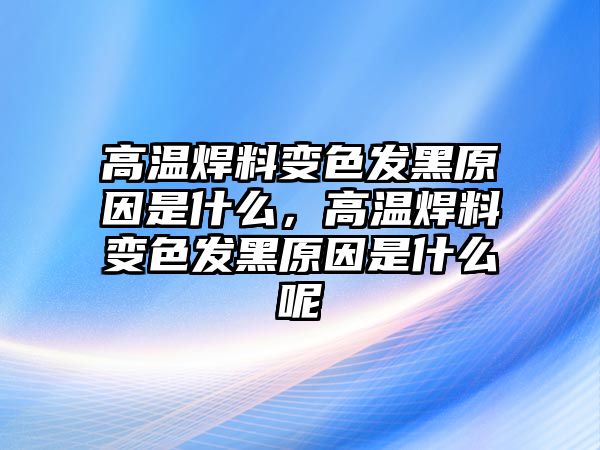 高溫焊料變色發(fā)黑原因是什么，高溫焊料變色發(fā)黑原因是什么呢